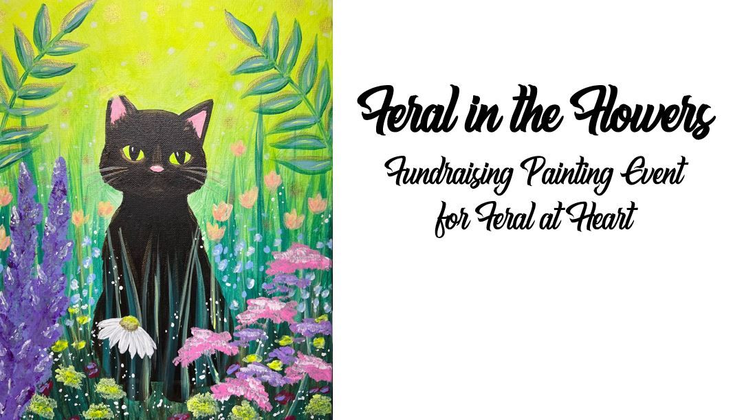 Feral in the Flowers ~ FUNdraising Painting Event with Feral at Heart