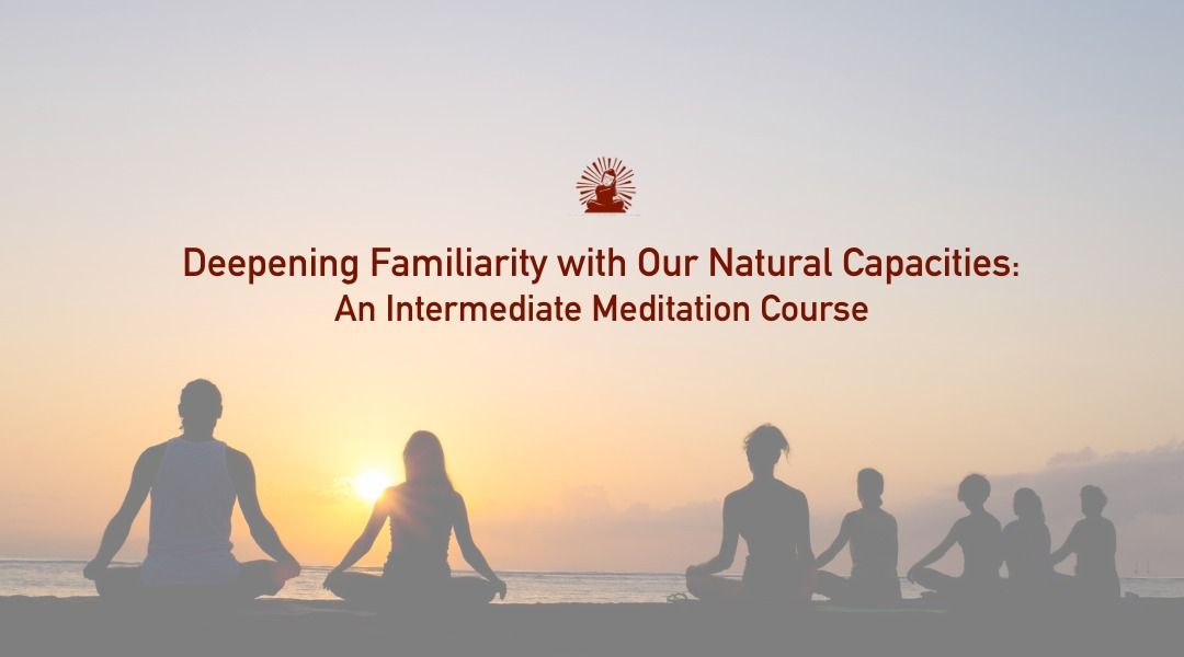 Deepening Familiarity with Our Natural Capacities: An Intermediate Meditation Course