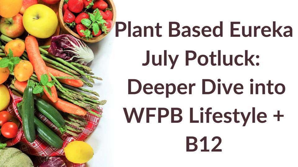 Plant Based Eureka July Meetup & Potluck:  A Deeper Dive into the Whole Food Plant Based Diet + B12