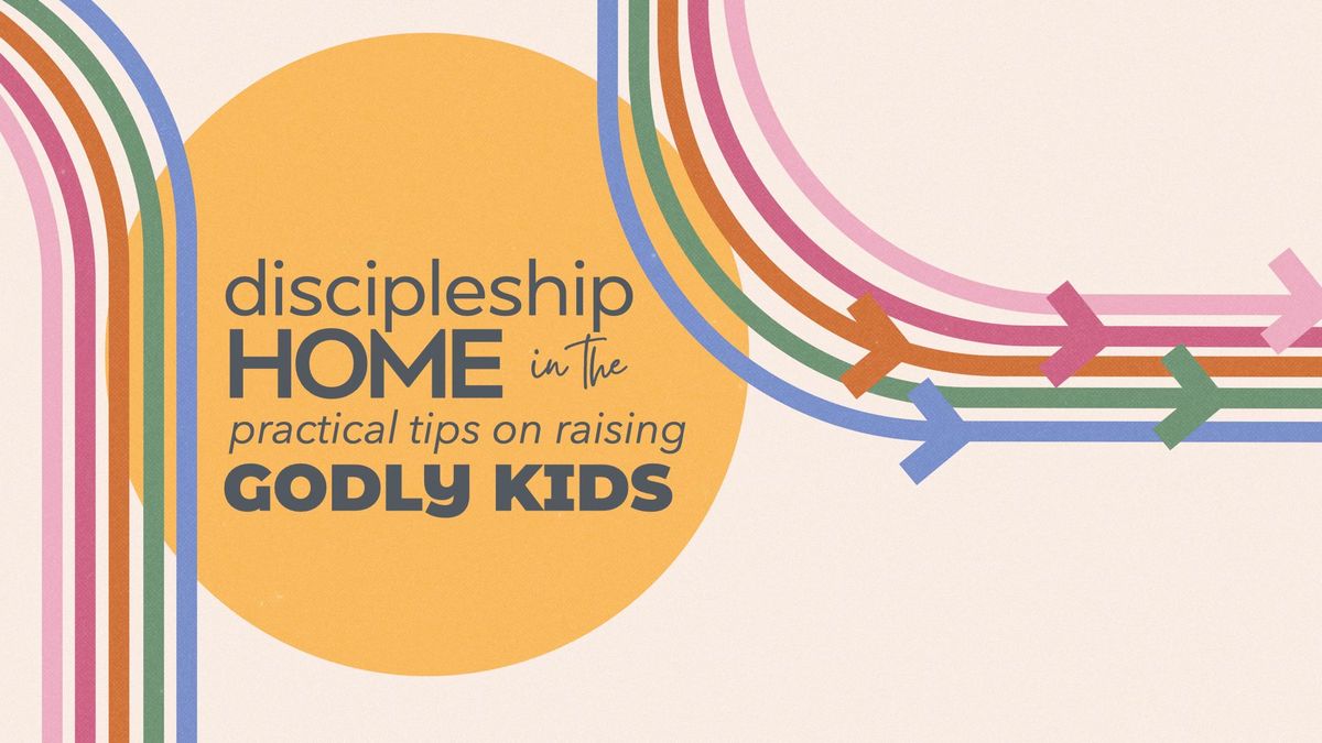 Session 2 - Discipleship in the Home: Practical Tips on Raising Godly Kids