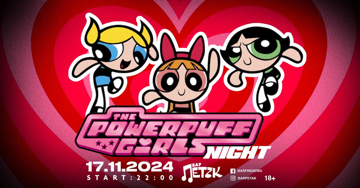 THE POWERPUFF GIRLS NIGHT - \u0411\u0430\u0440 \u041f\u0435\u0442\u044a\u043a - 17.11.2024