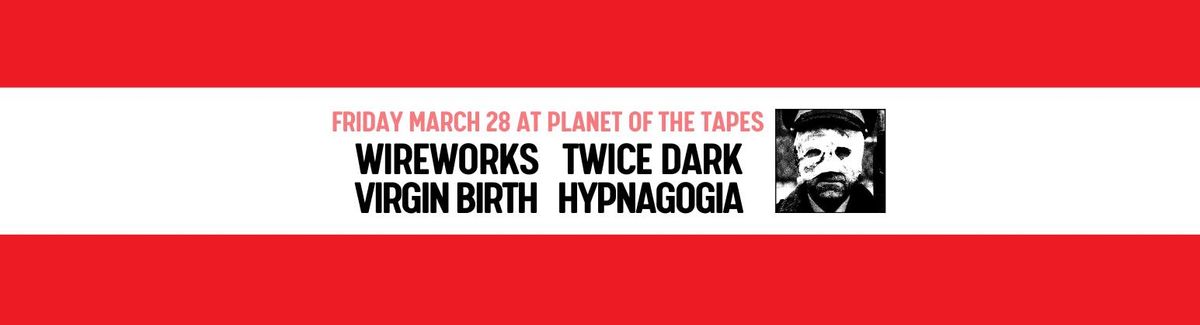 Wireworks. Twice Dark. Virgin Birth. Hypnagogia. 3\/28 @ POT