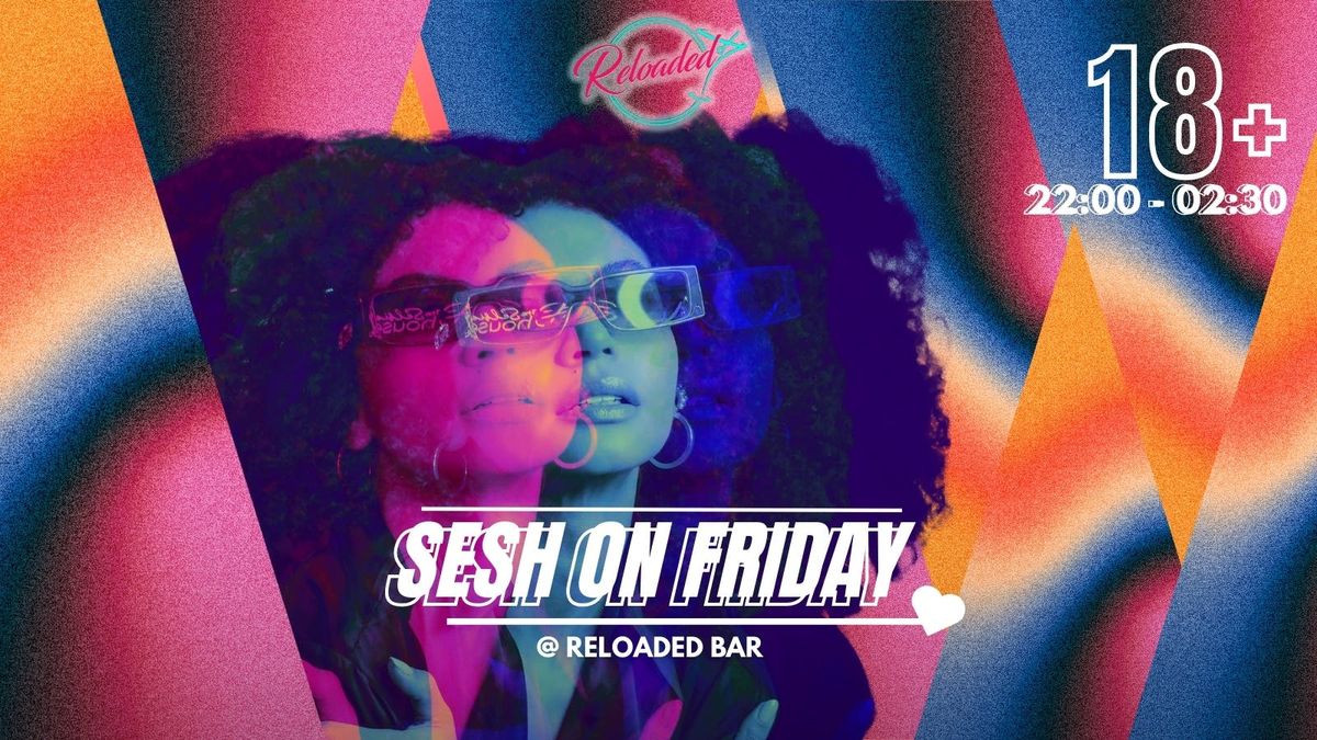 SESH FRIDAYS @ RELOADED!