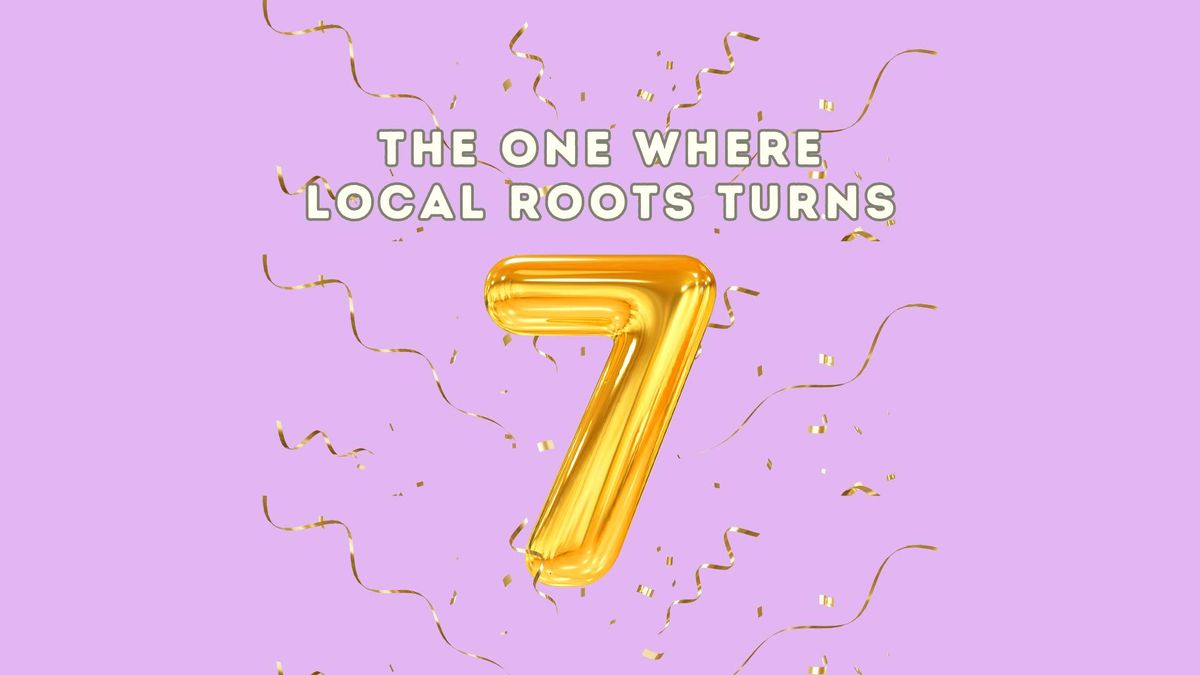 The One Where Local Roots Turns Seven!