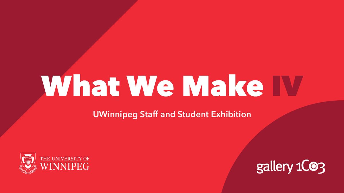 WHAT WE MAKE IV: UWinnipeg Staff and Student Exhibition