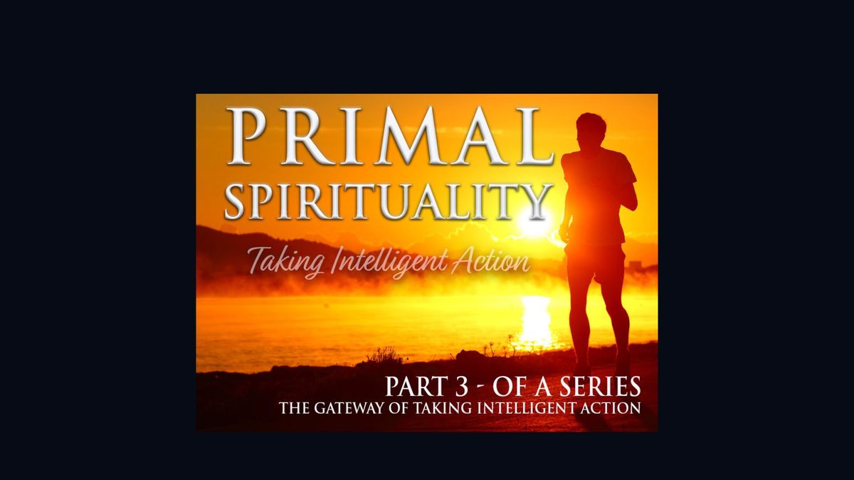 Primal Spirituality 3 - The Gateway of Taking Intelligent Action