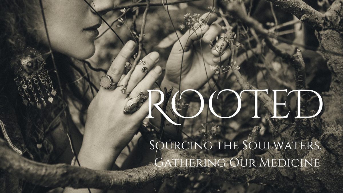 ROOTED: Sourcing the Soul Waters -- Gathering Our Medicine