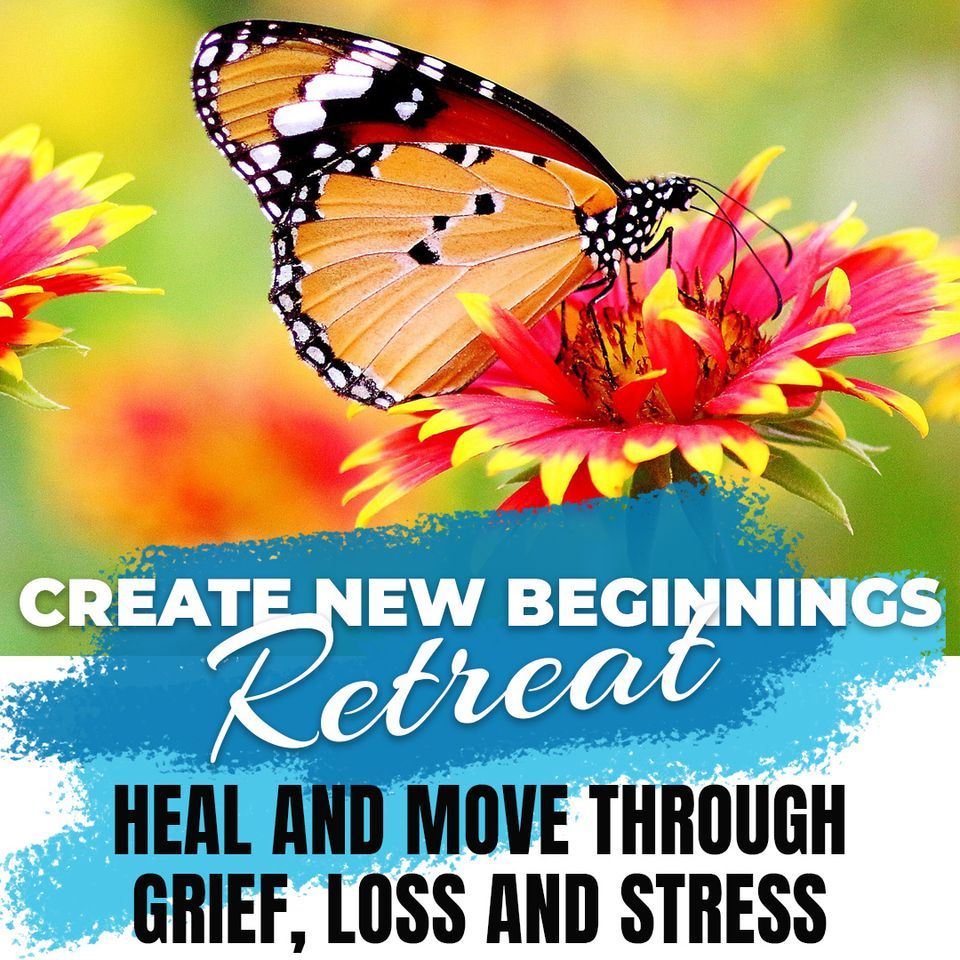 Create New Beginnings Retreat Heal and Move through Grief, Loss and Stress