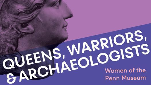 Queens, Warriors, and Archaeologists: Women of the Penn Museum