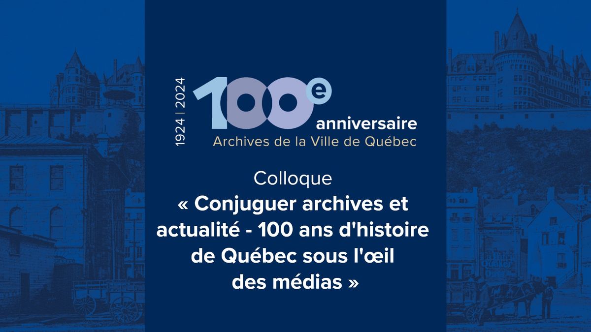 Colloque \u00ab Conjuguer archives et actualit\u00e9 - 100 ans d'histoire de Qu\u00e9bec sous l'\u0153il des m\u00e9dias \u00bb