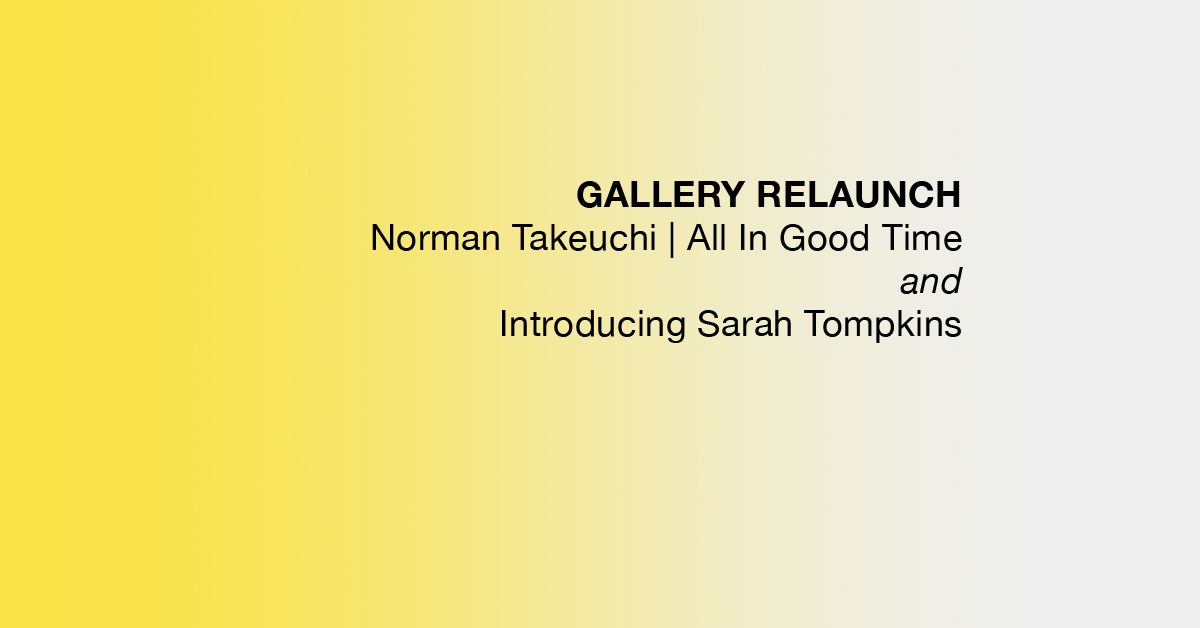 GALLERY RELAUNCH - Two Exhibitions | Takeuchi | Tompkins