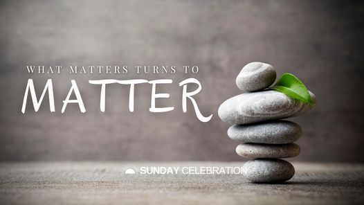 9:30AM Sunday Celebration: What Matters Turns to Matter