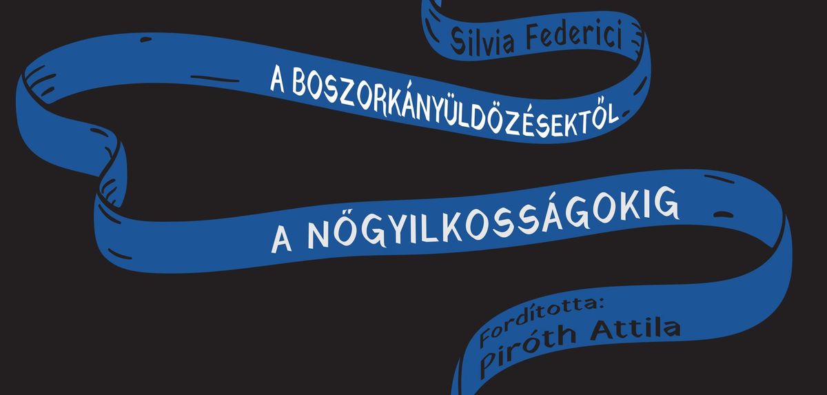 Silvia Federici: A boszork\u00e1ny\u00fcld\u00f6z\u00e9sekt\u0151l a n\u0151gyilkoss\u00e1gokig \u2013 k\u00f6nyvbemutat\u00f3