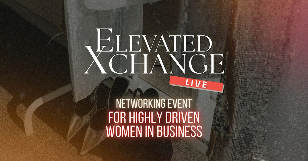 Elevated Xchange LIVE: Premier Networking Event for Women Entrepreneurs