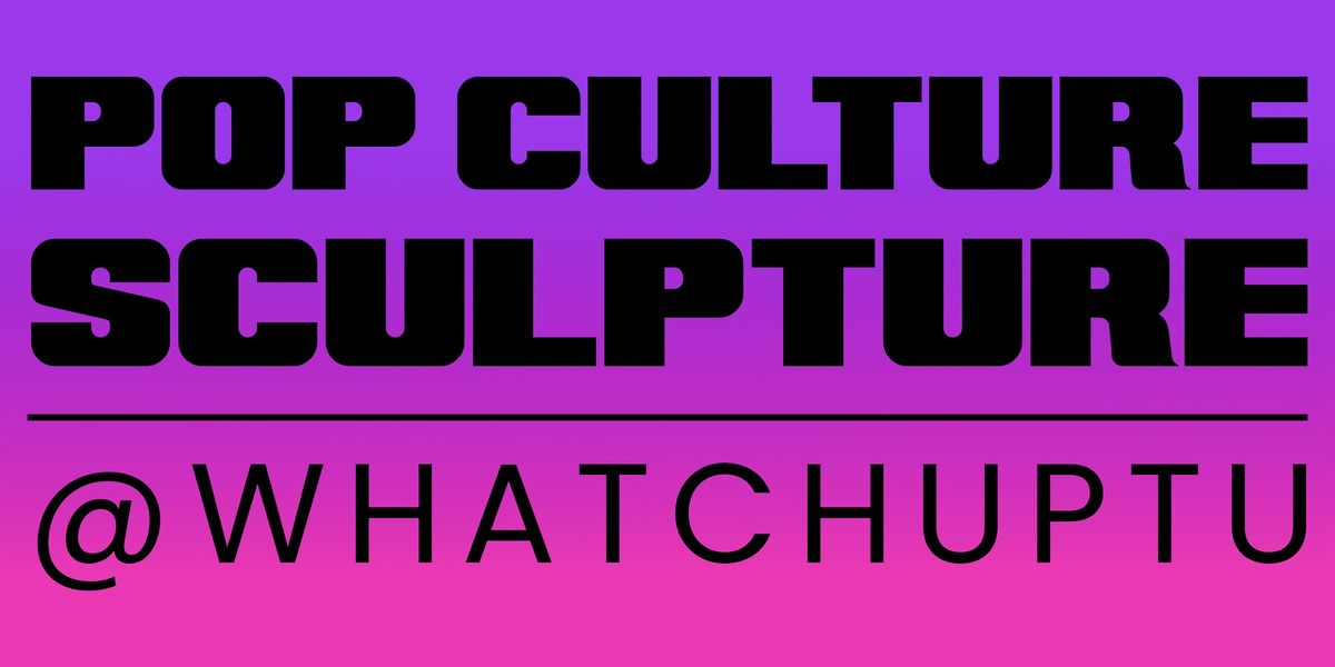 Pop Culture Sculpture | Whatchuptu Solo Show (Open Event)