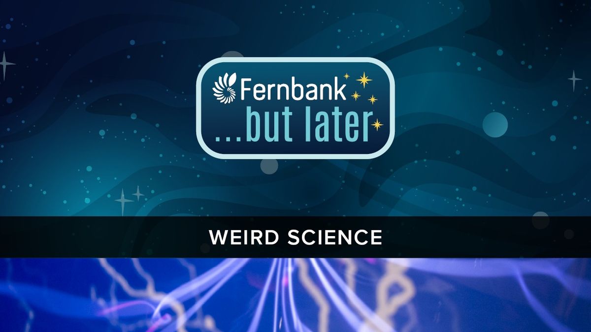Fernbank... but Later: Weird Science