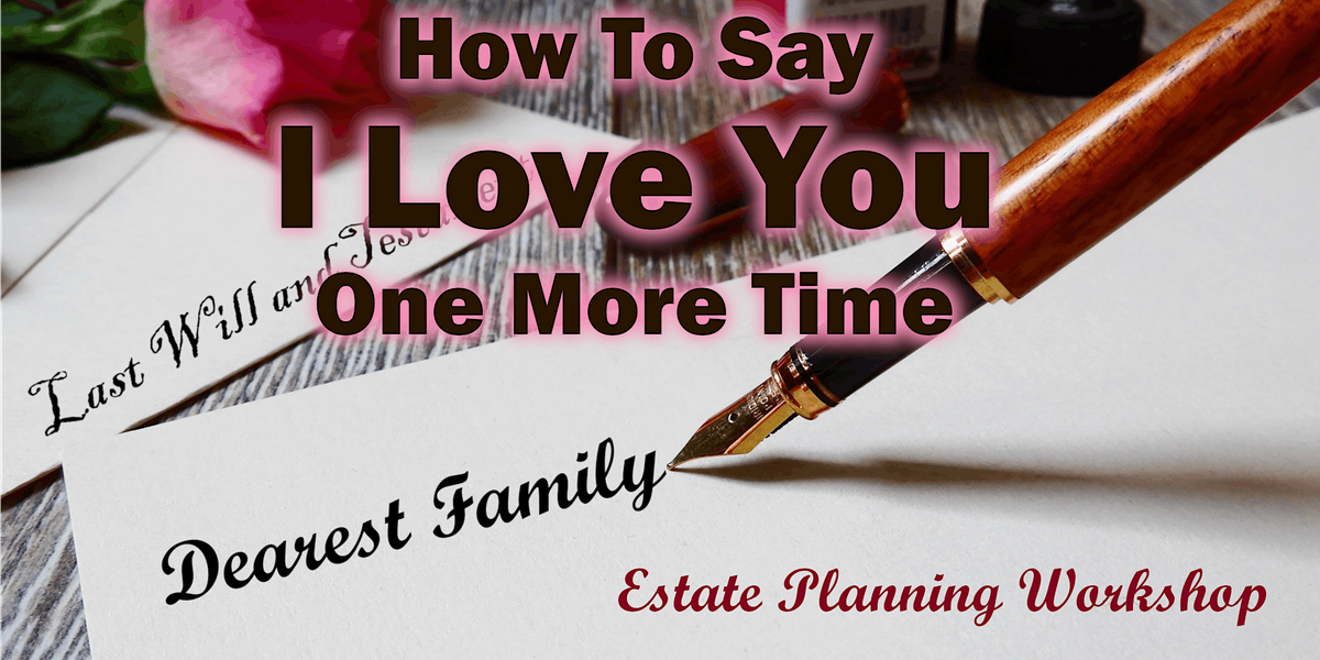 Estate Planning Workshop - Say I Love You One More Time
