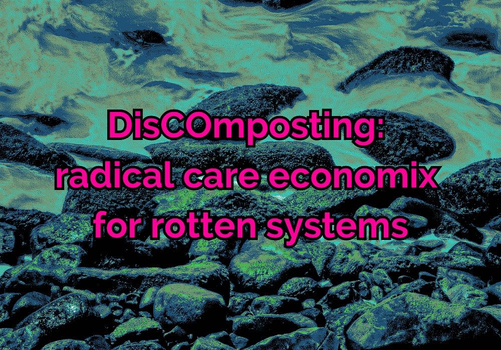 DisCOmposting: Radical Care Economix for rotten systems