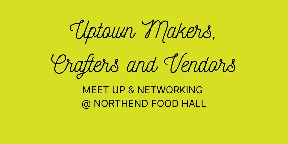Uptown Makers\/Vendors Meet Up @ Northend Food Hall