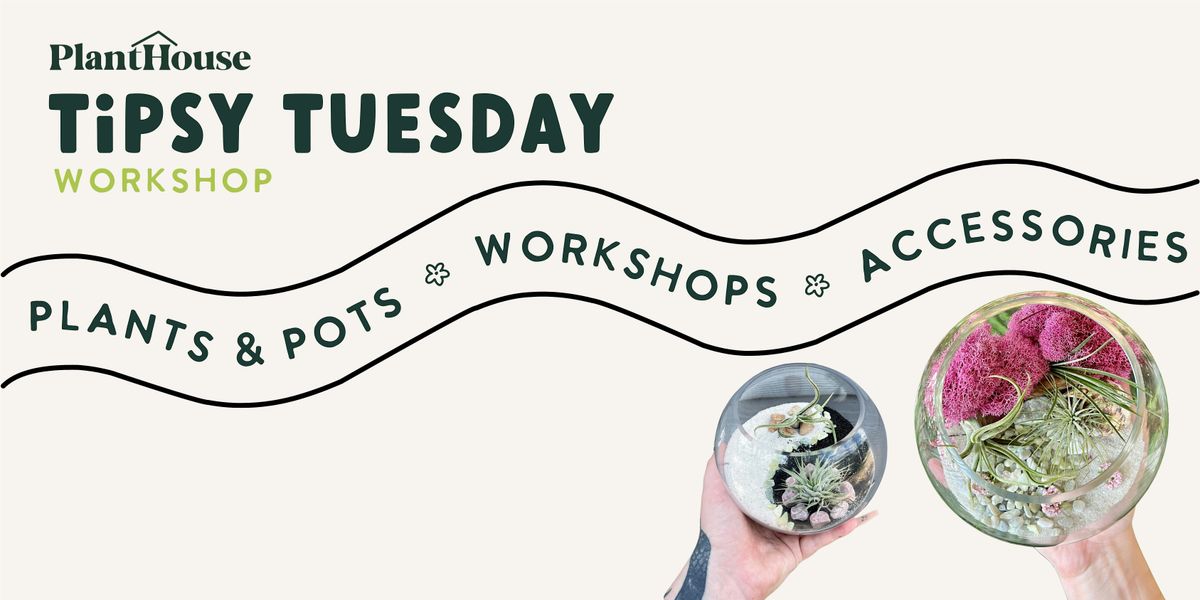 Tipsy Tuesday Terrarium Workshop