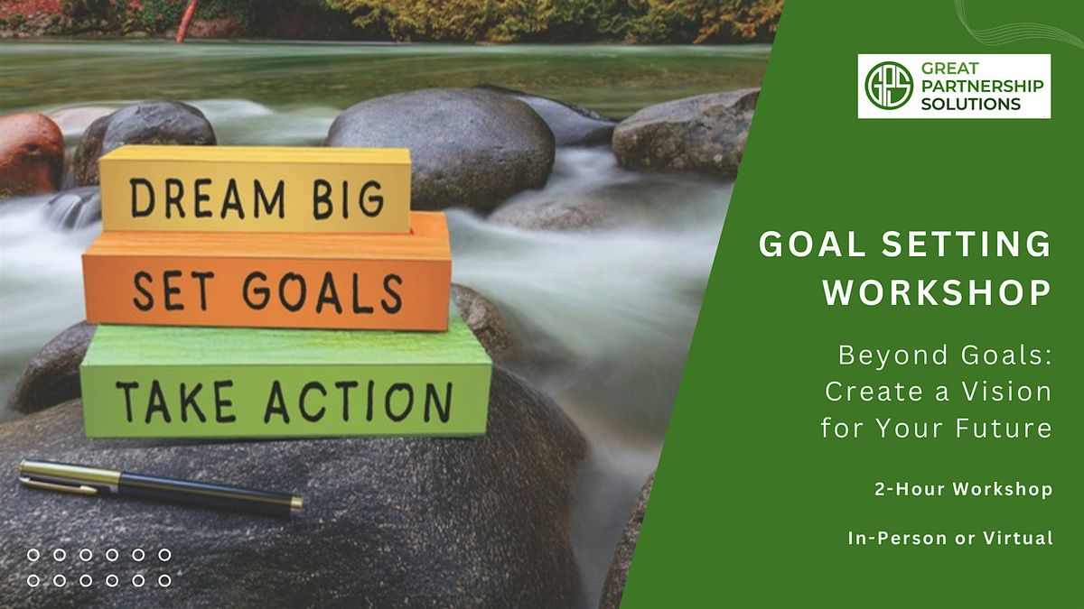 GOAL SETTING WORKSHOP: Beyond Goals: Create Your Vision for Your Future!