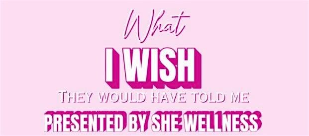 \u201cWhat I wish they would have told me \u201c presented by she-wellness