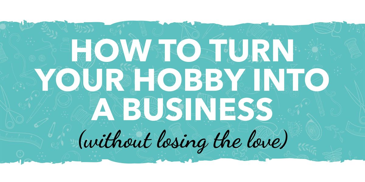 How to turn your hobby into a business (without losing the love)