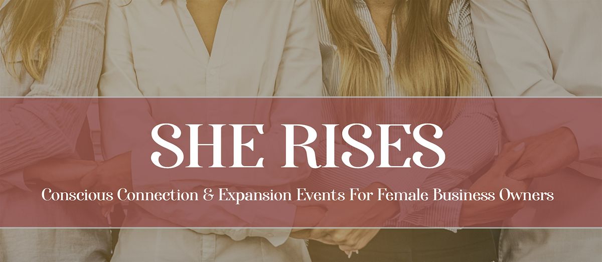 SHE RISES Conscious Connection & Expansion Events For Women in Business