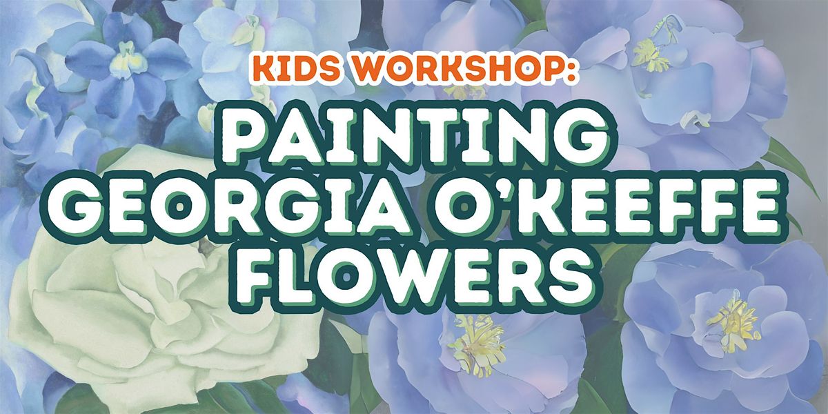 Kids Workshop: Georgia O'Keeffe Flowers