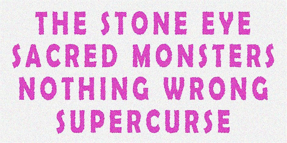The Stone Eye \/ Sacred Monsters \/ Nothing Wrong \/ SUPERCURSE