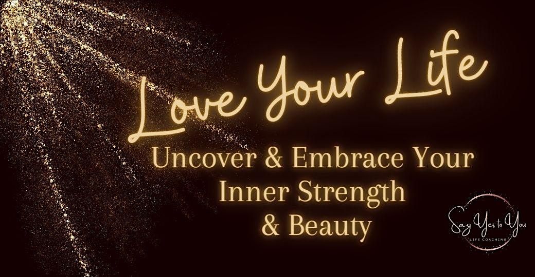 Love Your Life!  Uncover & Embrace Your Inner Strength & Beauty