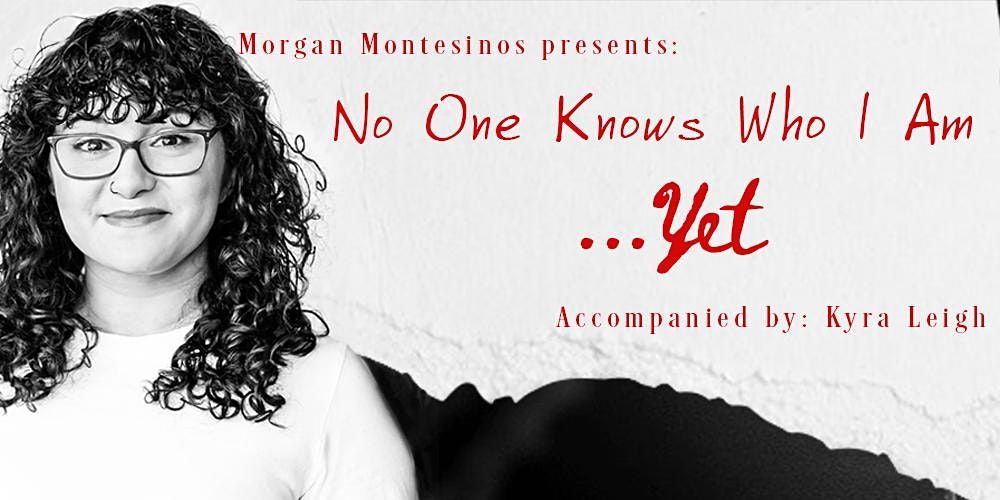 Morgan Montesinos presents: No One Knows Who I Am\u2026 Yet
