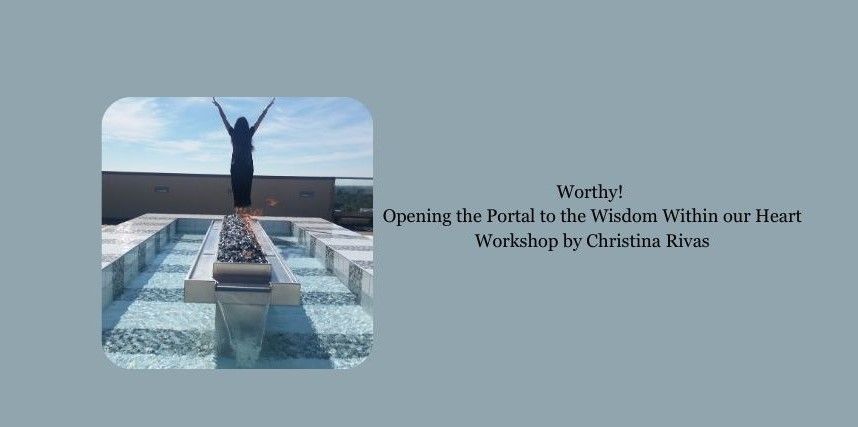 Worthy! Opening the Portal to the Wisdom Within our Hearts ~ Workshop by Christina Victoria Rivas