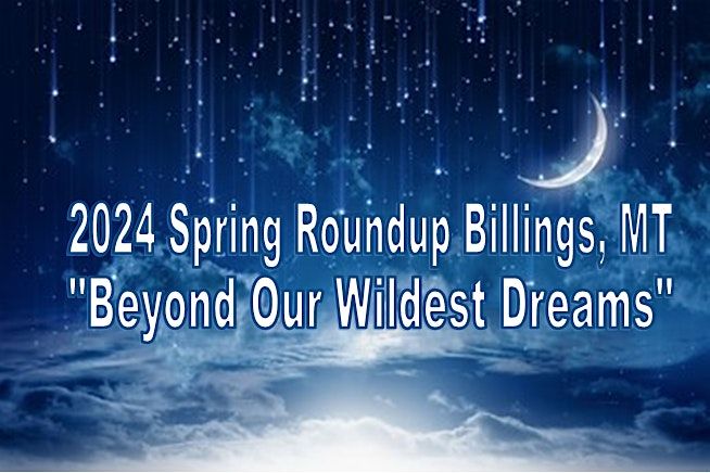 2024 Spring Roundup                Billings, MT "Beyond Our Wildest Dreams"