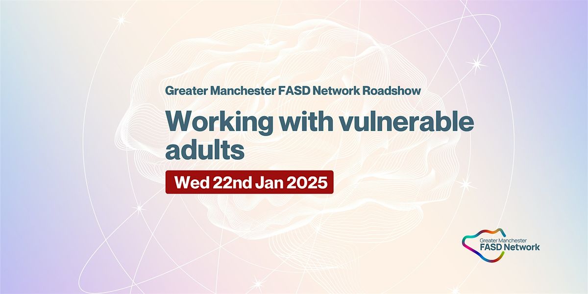 Greater Manchester FASD Roadshow - Working with vulnerable adults