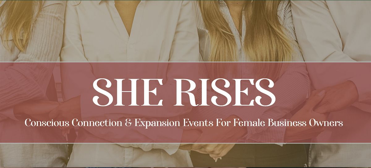 SHE RISES Conscious Connection & Expansion Events For Women in Business