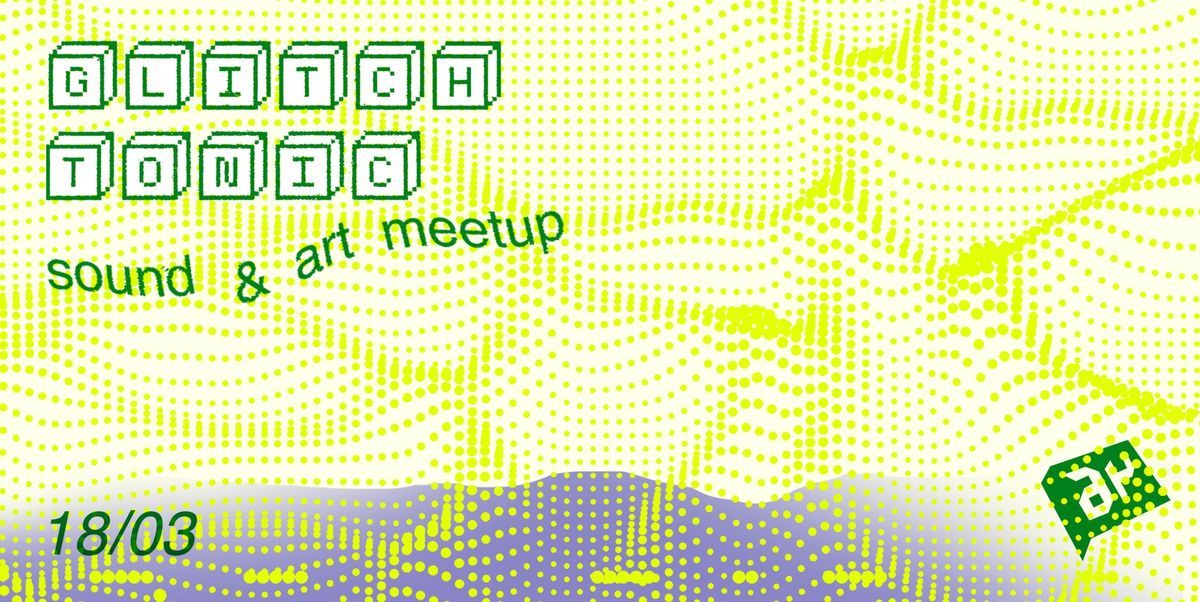 Glitch Tonic #7 \/ Sound & Art Meetup