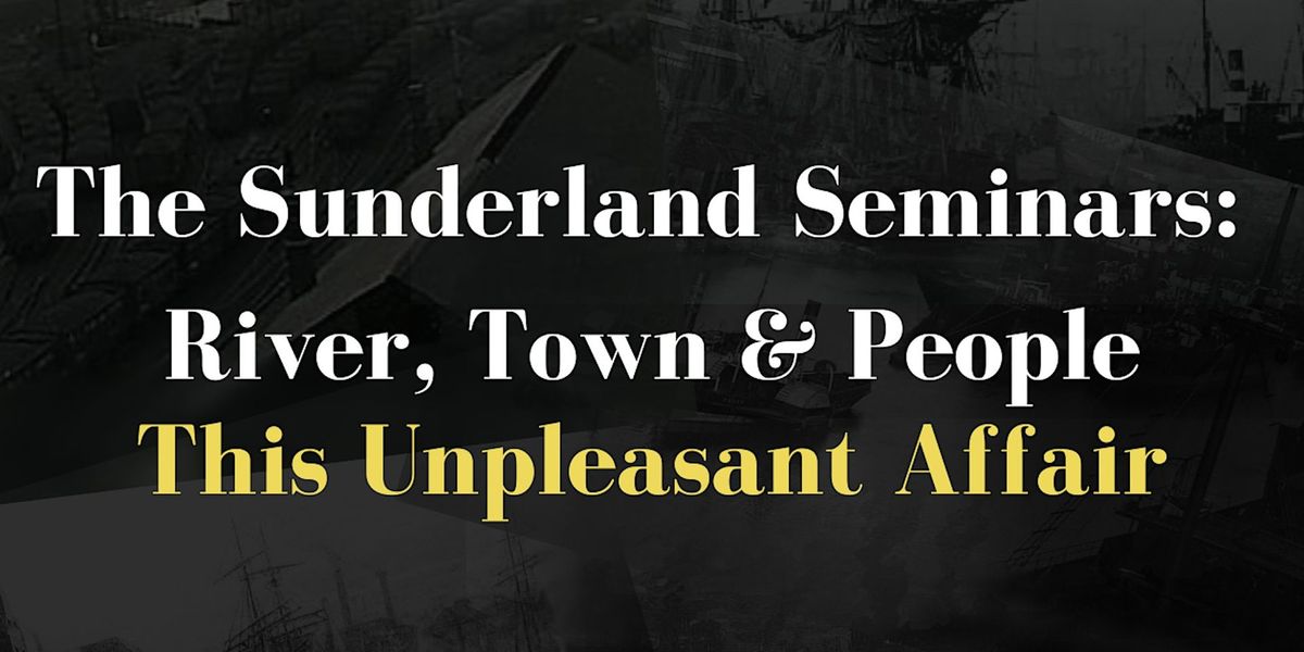 Sunderland Seminars: River, Town & People- This Unpleasant Affair