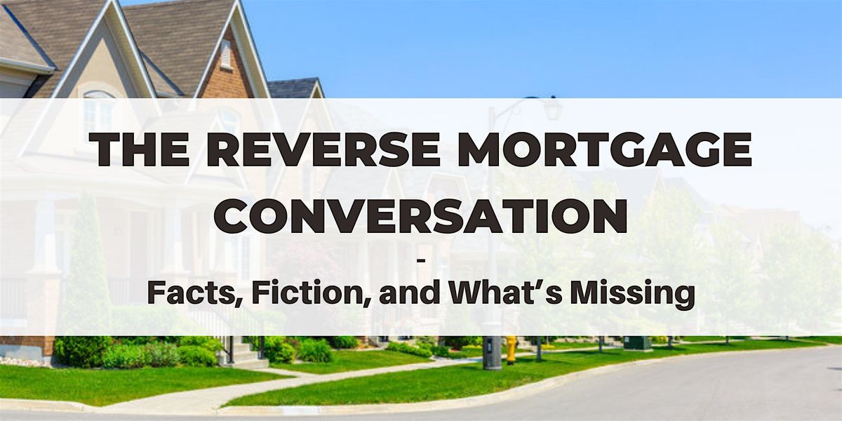 The Reverse Mortgage Conversation: Facts, Fiction, and What\u2019s Missing