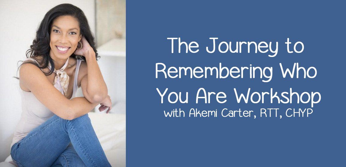 The Journey to Remembering Who You Are Workshop with Akemi Carter, RTT, CHYP