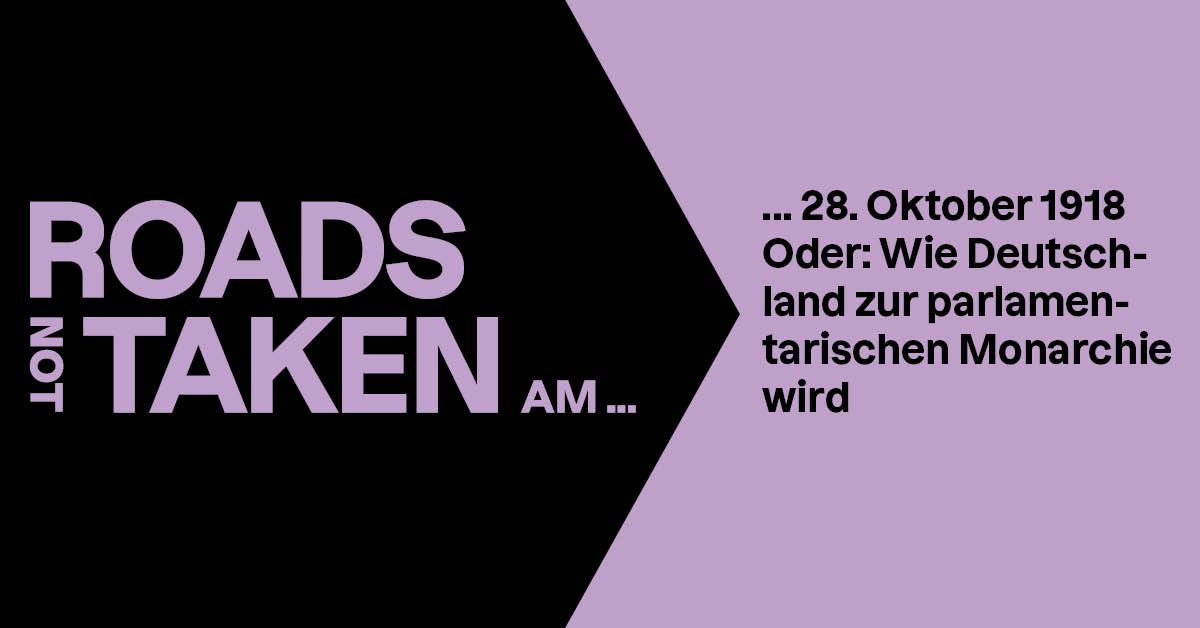 Roads not Taken am 28. Oktober 1918, Oder: Wie Deutschland zur parlamentarischen Monarchie wird