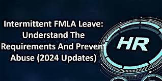 INTERMITTENT FMLA LEAVE: UNDERSTAND THE REQUIREMENTS AND PREVENT ABUSE