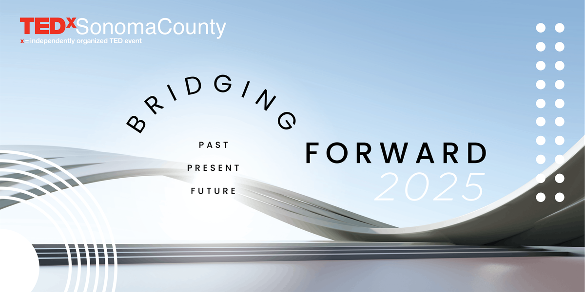 TEDxSonomaCounty: Bridging Forward: Past, Present, Future (March 8, 2025)