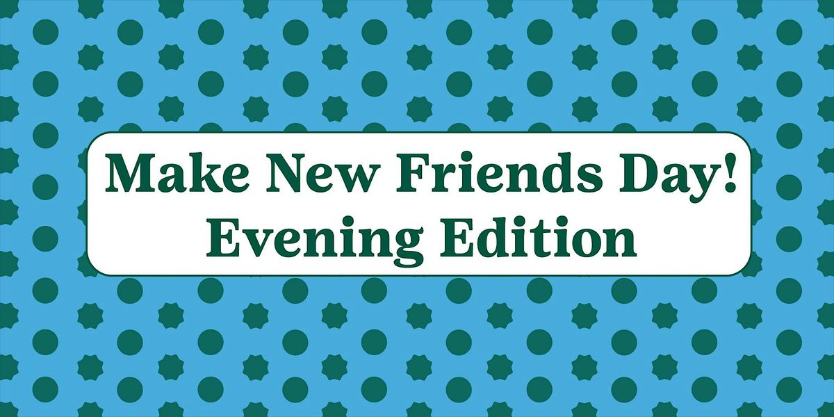 Make New Friends Days: Evening Edition