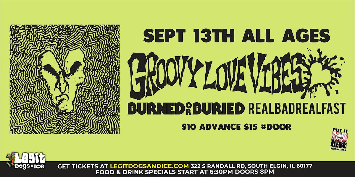 GROOVY LOVE VIBES,   BURNED OR BURIED,  & REALBADREALFAST