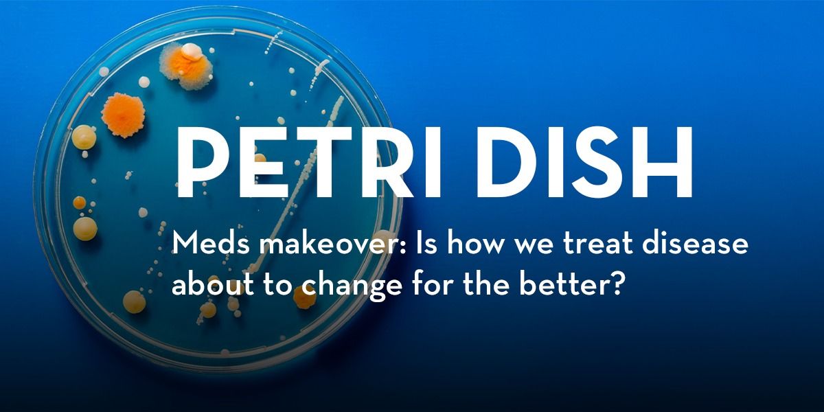 Petri Dish: Meds makeover: Is how we treat disease about to change for the better?