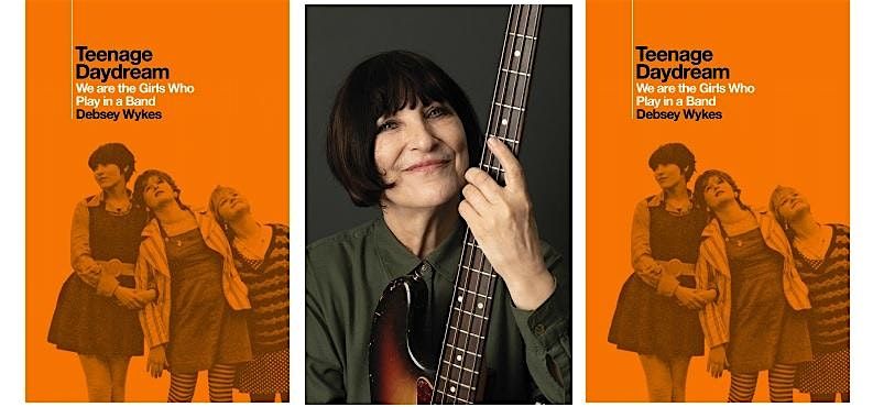 \u2018TEENAGE DAYDREAM: WE ARE THE GIRLS WHO PLAY IN A BAND' with Debsey Wykes