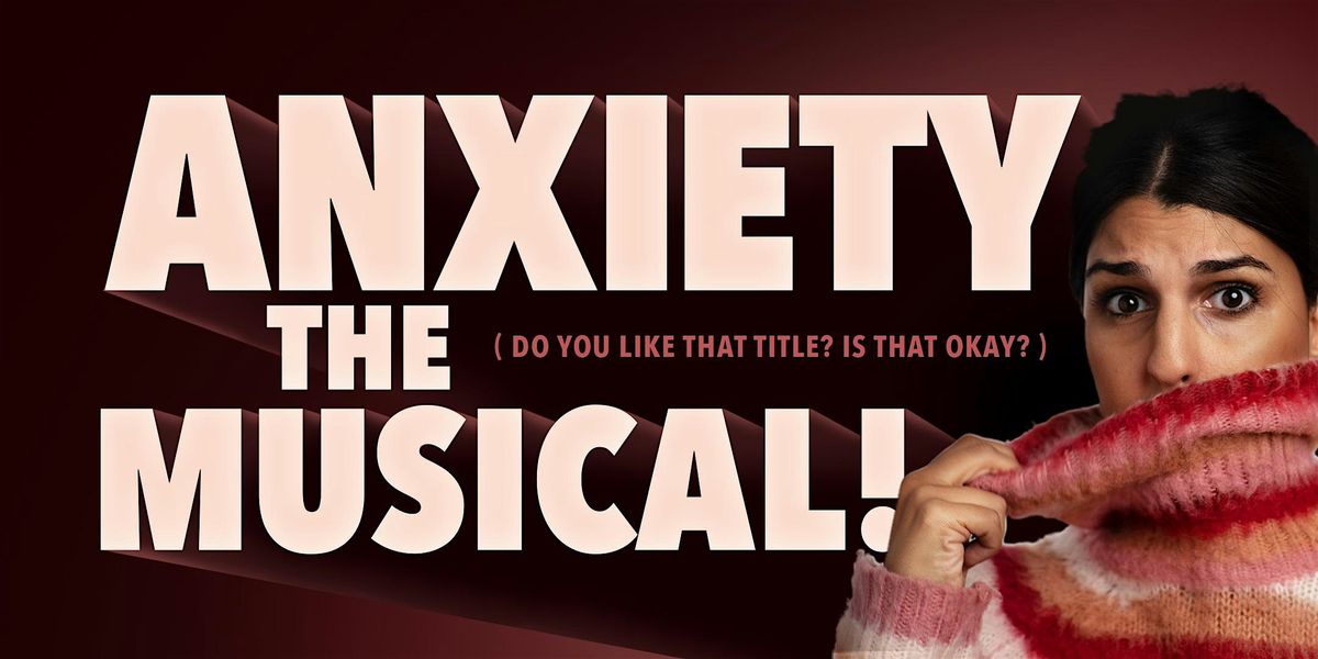 ANXIETY: THE MUSICAL! (do you like that title? is that okay?)
