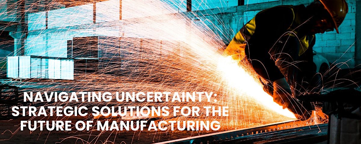 Navigating Uncertainty: Strategic Solutions for the Future of Manufacturing