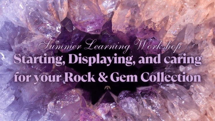 Summer Learning Workshop: Starting, Displaying, and Caring for your Rock & Gem Collection
